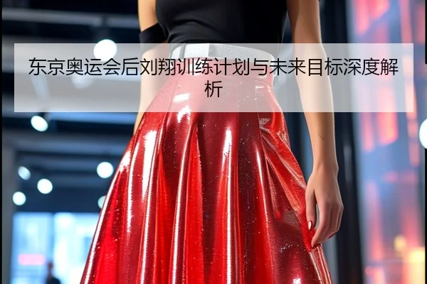 东京奥运会后刘翔训练计划与未来目标深度解析